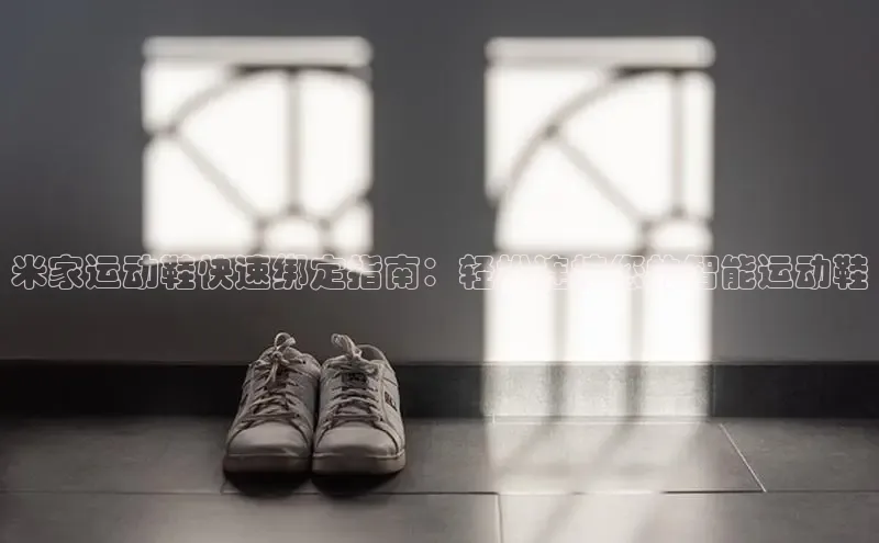 意昂2开户百度移动开放平台米家运动鞋快速绑定指南：轻松连接您的智能运动鞋