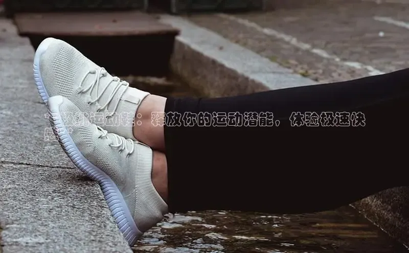意昂2开户如流**极挑运动鞋：释放你的运动潜能，体验极速快
感**