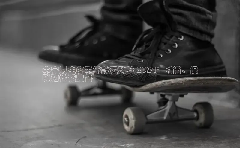 意昂2体育在线平台登录百度手机助手李宁男生冬季新款运动鞋 2024：时尚、保
暖和性能兼备