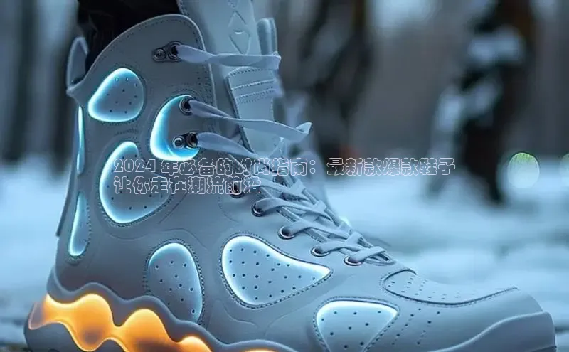 意昂2登录地址知乎2024 年必备的时尚指南：最新款爆款鞋子
让你走在潮流前沿