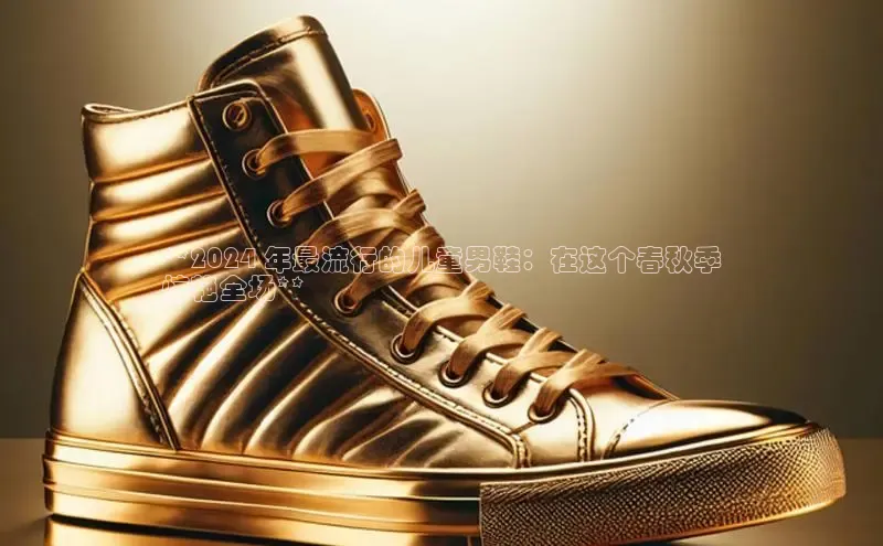 意昂2体育在线平台登录百度手机助手**2024 年最流行的儿童男鞋：在这个春秋季
惊艳全场**