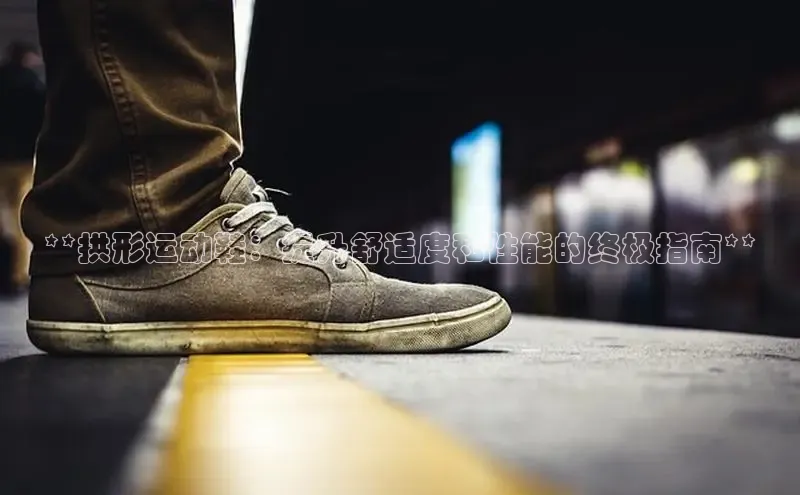 意昂2体育官方网站观星盘**拱形运动鞋：提升舒适度和性能的终极指南**