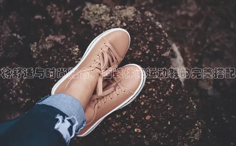 意昂2体育在线平台登录美团将舒适与时尚融合：西装休闲运动鞋的完美搭配