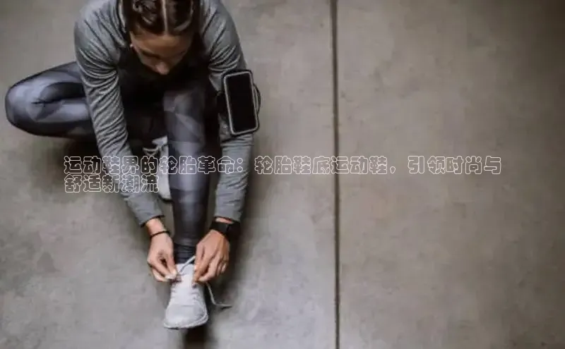 意昂2登录入口百度营销中心运动鞋界的轮胎革命：轮胎鞋底运动鞋，引领时尚与
舒适新潮流
