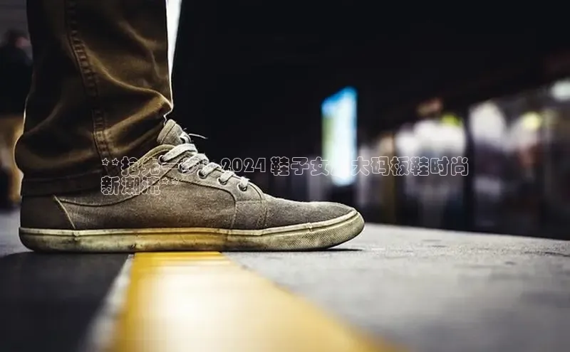 意昂2登录入口百度游戏开放平台**抢先一步！2024 鞋子女加大码板鞋时尚
新潮流**