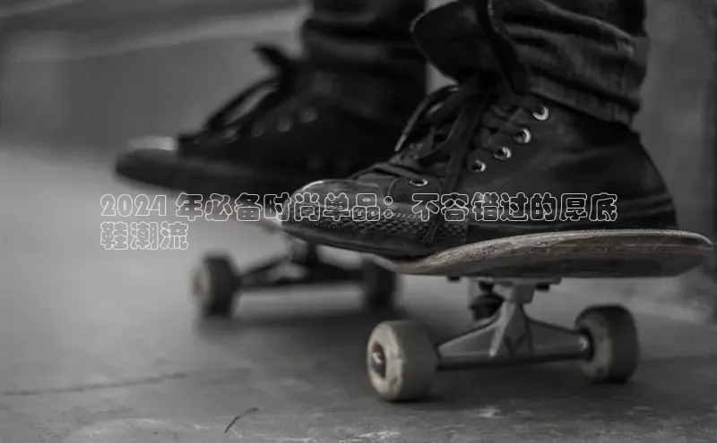 意昂2登录百度智能门户2024 年必备时尚单品：不容错过的厚底
鞋潮流