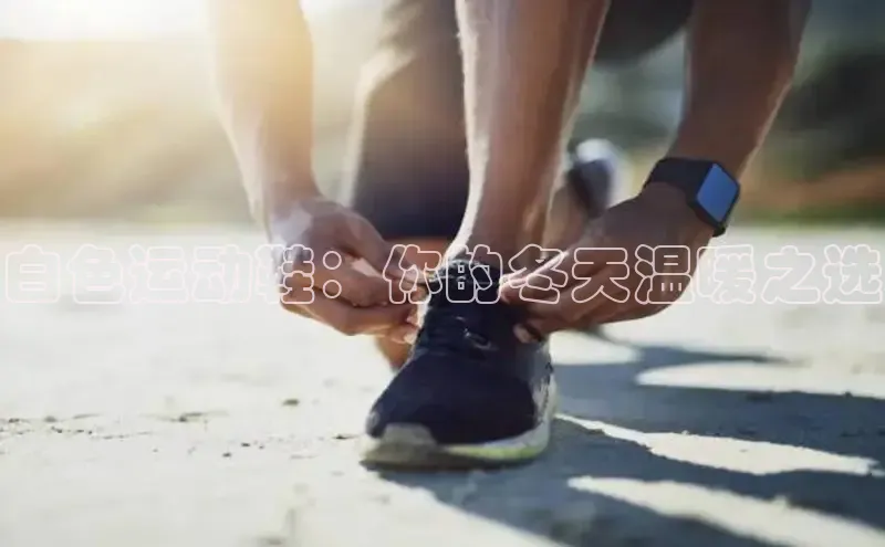 意昂2体育在线平台登录美团白色运动鞋：你的冬天温暖之选
