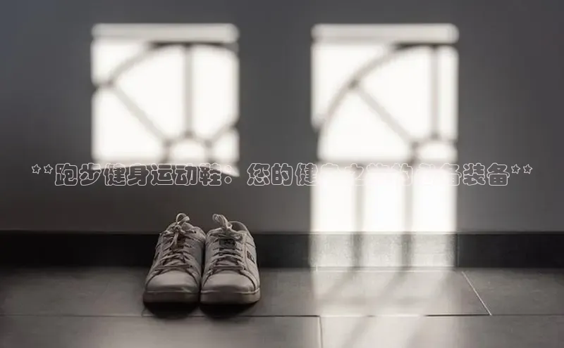 意昂2体育在线平台登录网易**跑步健身运动鞋：您的健身之旅的必备装备**