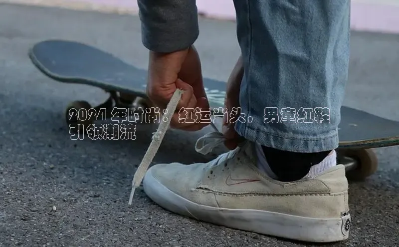 意昂2注册百度技术学院2024 年时尚：红运当头，男童红鞋
引领潮流
