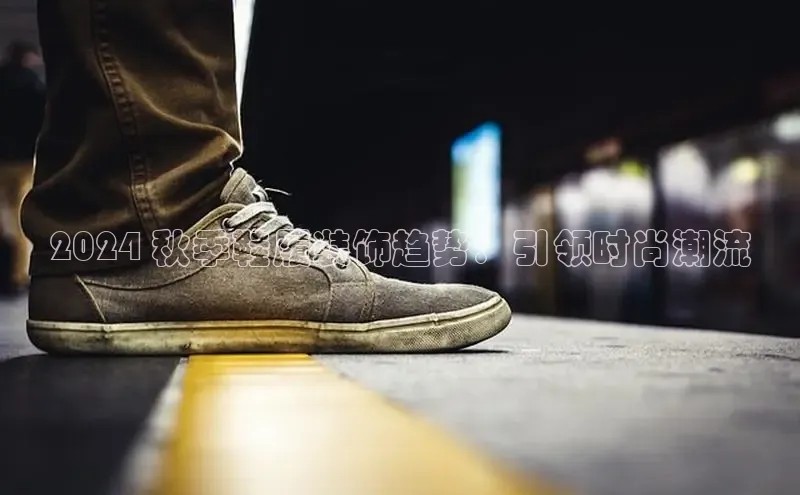 意昂2账号登录入口百度数据开放平台2024 秋季鞋履装饰趋势：引领时尚潮流