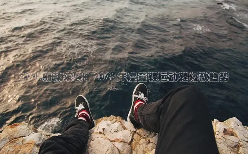 2025新款来袭：2025年度童鞋运动鞋爆款趋势