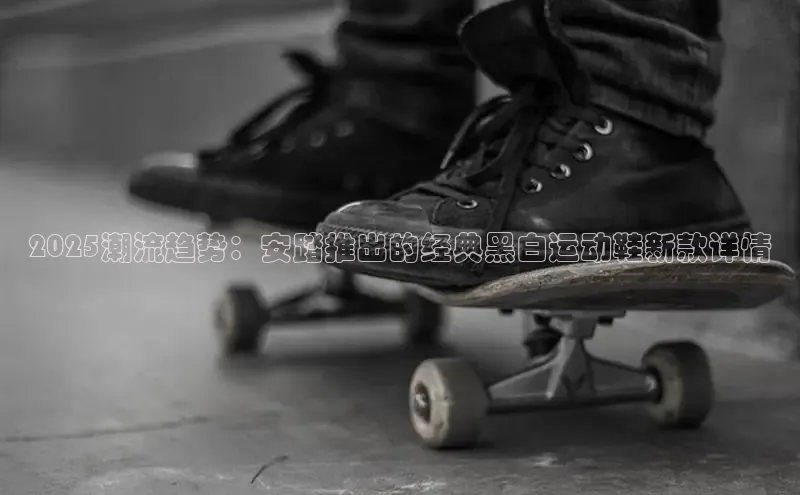 2025潮流趋势：安踏推出的经典黑白运动鞋新款详情