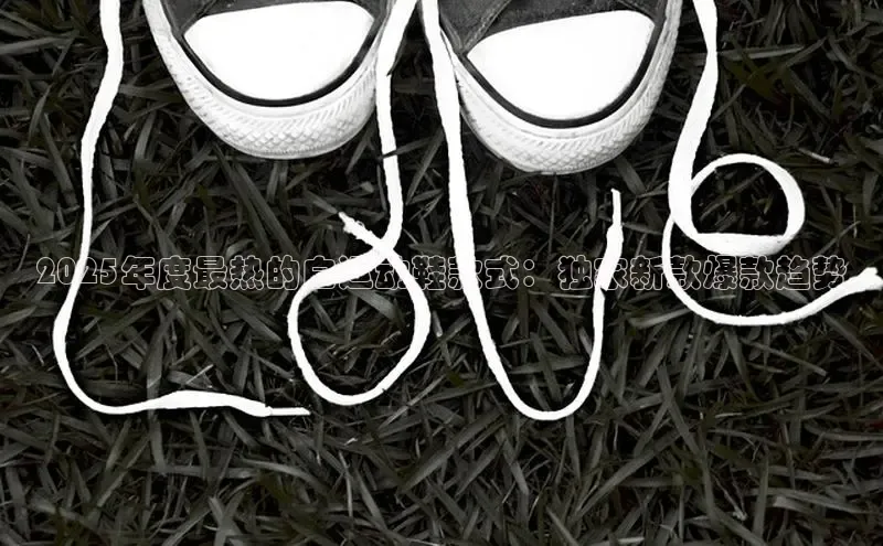 2025年度最热的白运动鞋款式：独家新款爆款趋势